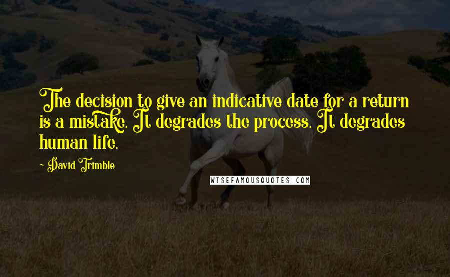 David Trimble quotes: The decision to give an indicative date for a return is a mistake. It degrades the process. It degrades human life.