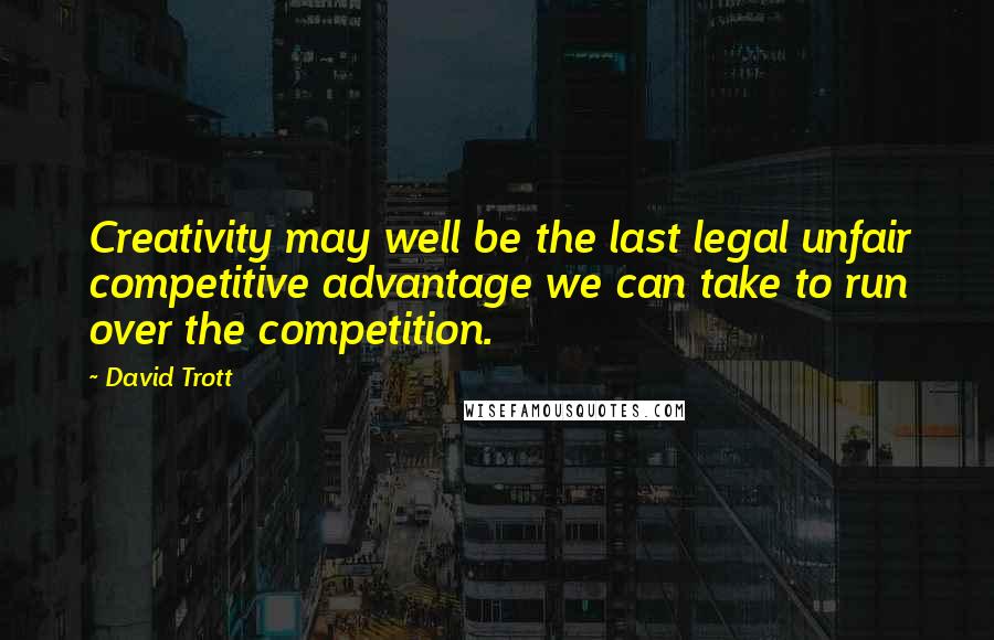 David Trott quotes: Creativity may well be the last legal unfair competitive advantage we can take to run over the competition. David Trott quotes: Creativity may well be the last legal unfair competitive advantage we can take to run over the competition.