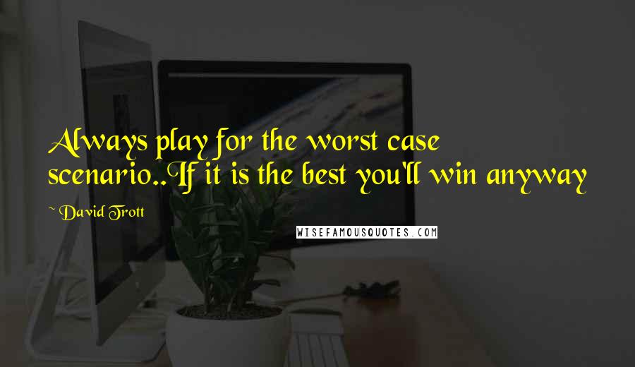David Trott quotes: Always play for the worst case scenario..If it is the best you'll win anyway