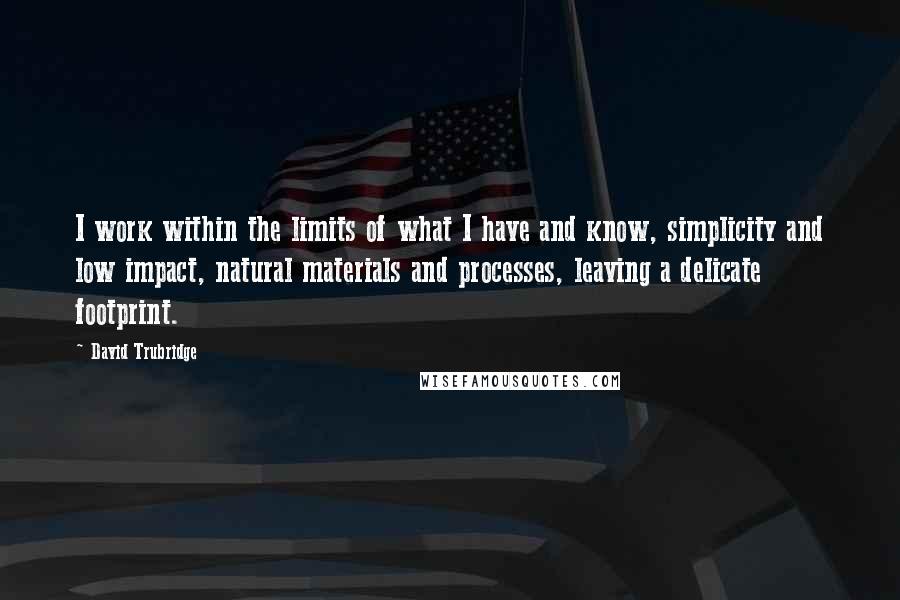 David Trubridge quotes: I work within the limits of what I have and know, simplicity and low impact, natural materials and processes, leaving a delicate footprint. David Trubridge quotes: I work within the limits of what I have and know, simplicity and low impact, natural materials and processes, leaving a delicate footprint.