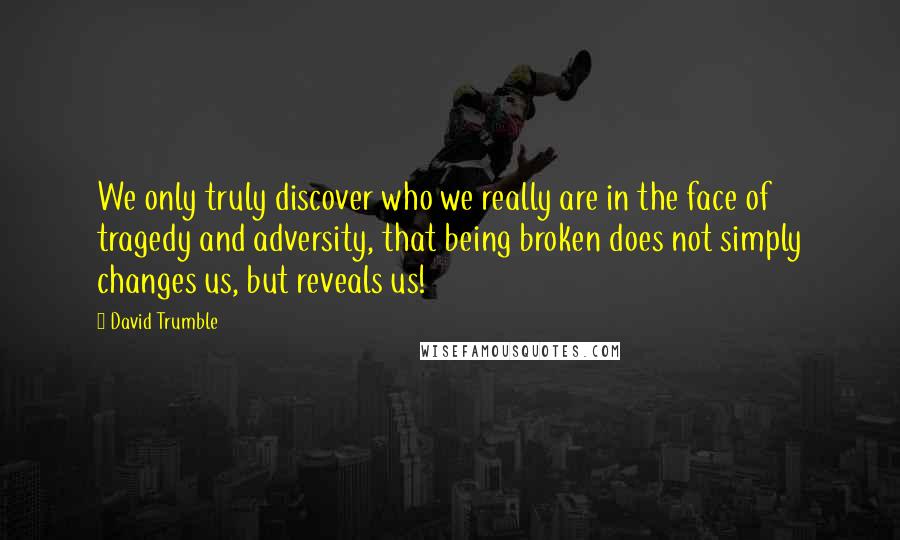 David Trumble quotes: We only truly discover who we really are in the face of tragedy and adversity, that being broken does not simply changes us, but reveals us! David Trumble quotes: We only truly discover who we really are in the face of tragedy and adversity, that being broken does not simply changes us, but reveals us!
