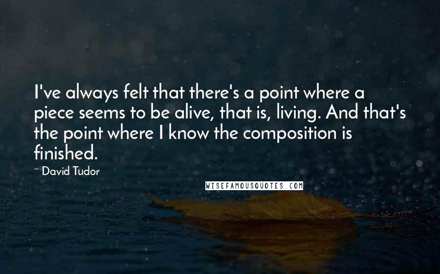 David Tudor quotes: I've always felt that there's a point where a piece seems to be alive, that is, living. And that's the point where I know the composition is finished. David Tudor quotes: I've always felt that there's a point where a piece seems to be alive, that is, living. And that's the point where I know the composition is finished.