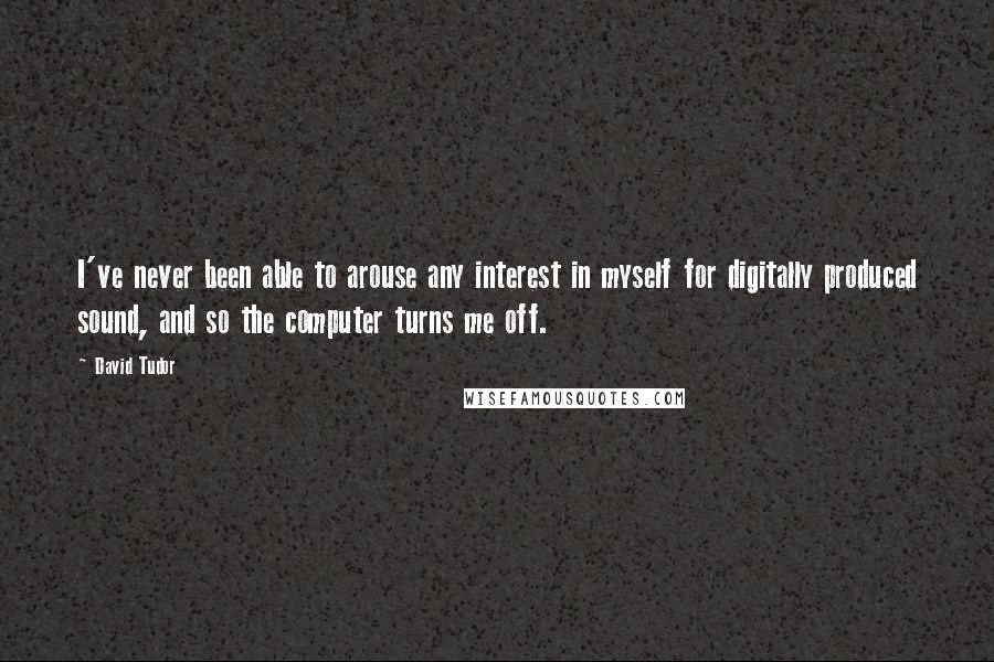 David Tudor quotes: I've never been able to arouse any interest in myself for digitally produced sound, and so the computer turns me off. David Tudor quotes: I've never been able to arouse any interest in myself for digitally produced sound, and so the computer turns me off.