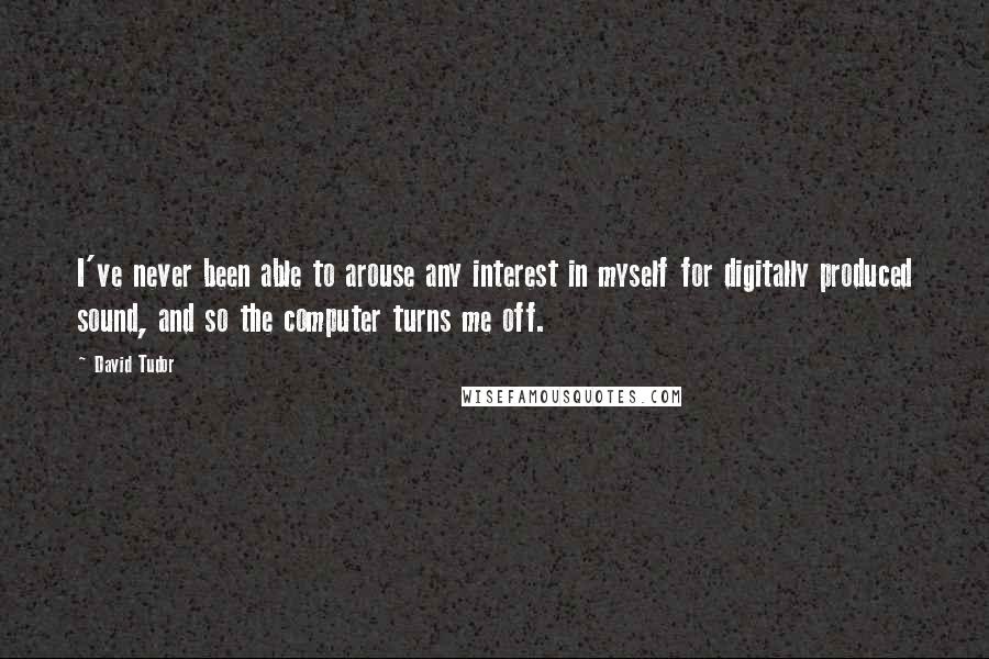 David Tudor quotes: I've never been able to arouse any interest in myself for digitally produced sound, and so the computer turns me off.