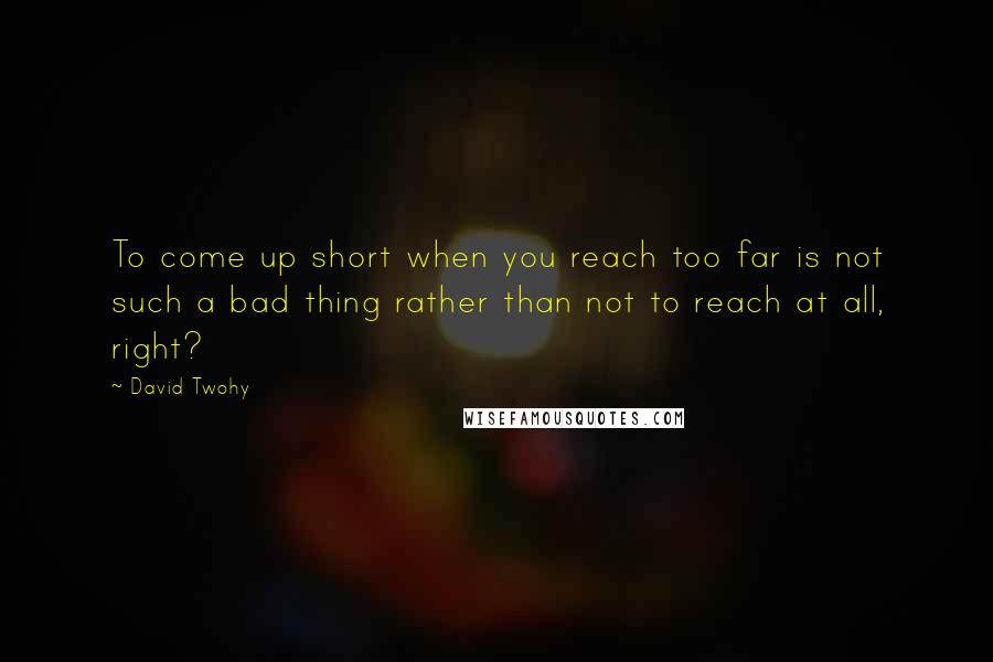 David Twohy quotes: To come up short when you reach too far is not such a bad thing rather than not to reach at all, right?