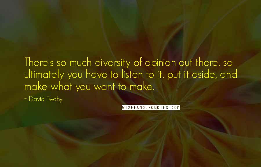 David Twohy quotes: There's so much diversity of opinion out there, so ultimately you have to listen to it, put it aside, and make what you want to make.