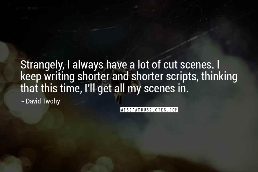 David Twohy quotes: Strangely, I always have a lot of cut scenes. I keep writing shorter and shorter scripts, thinking that this time, I'll get all my scenes in.