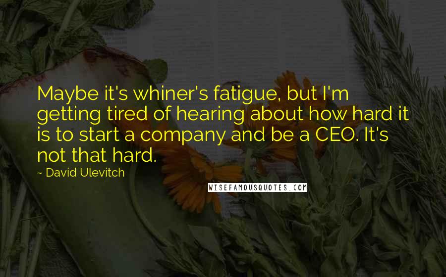 David Ulevitch quotes: Maybe it's whiner's fatigue, but I'm getting tired of hearing about how hard it is to start a company and be a CEO. It's not that hard.