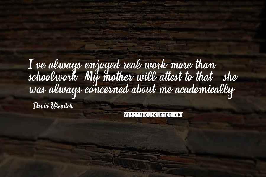 David Ulevitch quotes: I've always enjoyed real work more than schoolwork. My mother will attest to that - she was always concerned about me academically.