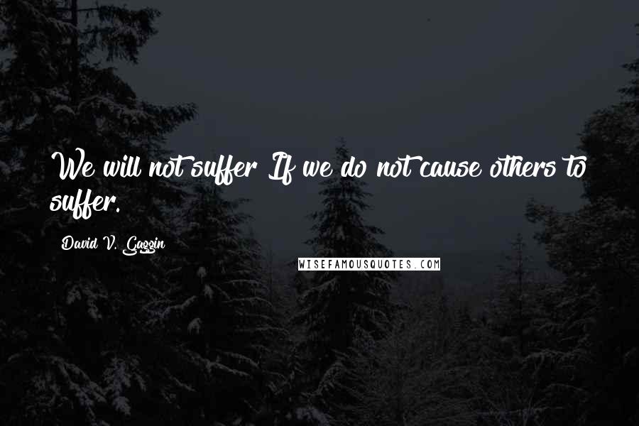 David V. Gaggin quotes: We will not suffer If we do not cause others to suffer.