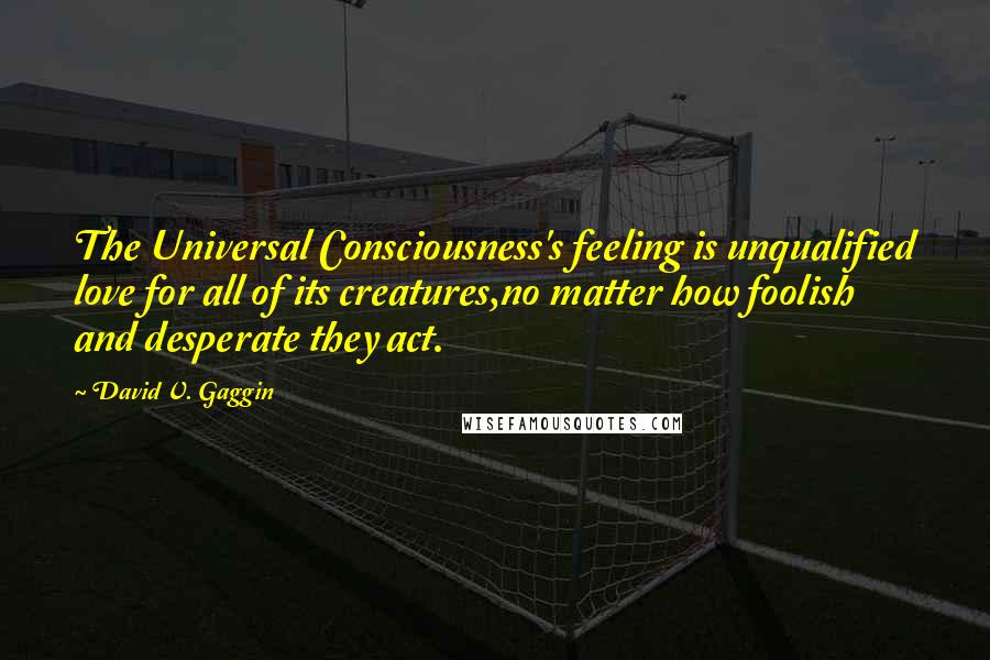 David V. Gaggin quotes: The Universal Consciousness's feeling is unqualified love for all of its creatures,no matter how foolish and desperate they act. David V. Gaggin quotes: The Universal Consciousness's feeling is unqualified love for all of its creatures,no matter how foolish and desperate they act.