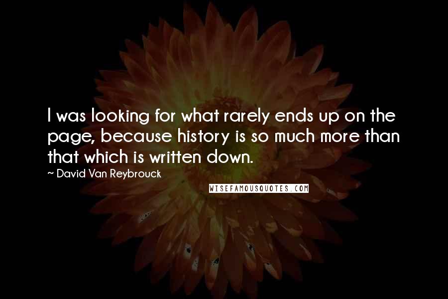 David Van Reybrouck quotes: I was looking for what rarely ends up on the page, because history is so much more than that which is written down.