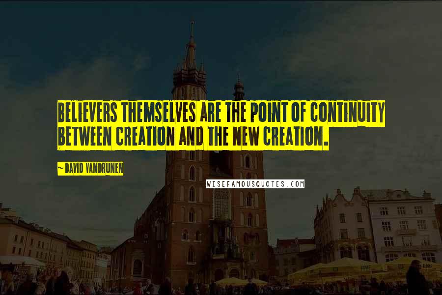 David VanDrunen quotes: Believers themselves are the point of continuity between creation and the new creation.