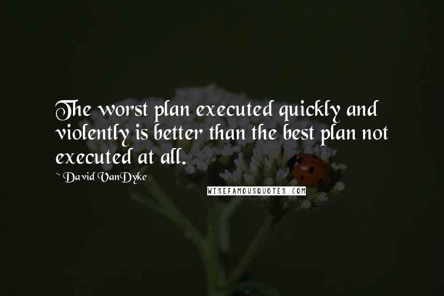 David VanDyke quotes: The worst plan executed quickly and violently is better than the best plan not executed at all.