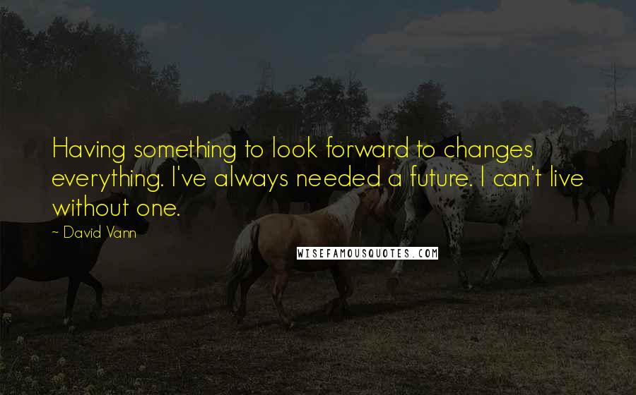 David Vann quotes: Having something to look forward to changes everything. I've always needed a future. I can't live without one. David Vann quotes: Having something to look forward to changes everything. I've always needed a future. I can't live without one.