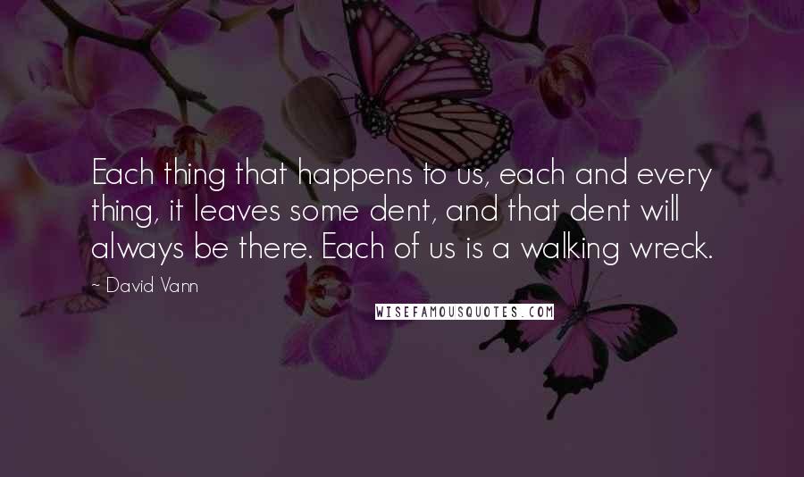 David Vann quotes: Each thing that happens to us, each and every thing, it leaves some dent, and that dent will always be there. Each of us is a walking wreck. David Vann quotes: Each thing that happens to us, each and every thing, it leaves some dent, and that dent will always be there. Each of us is a walking wreck.