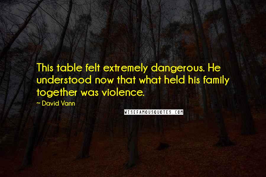 David Vann quotes: This table felt extremely dangerous. He understood now that what held his family together was violence.