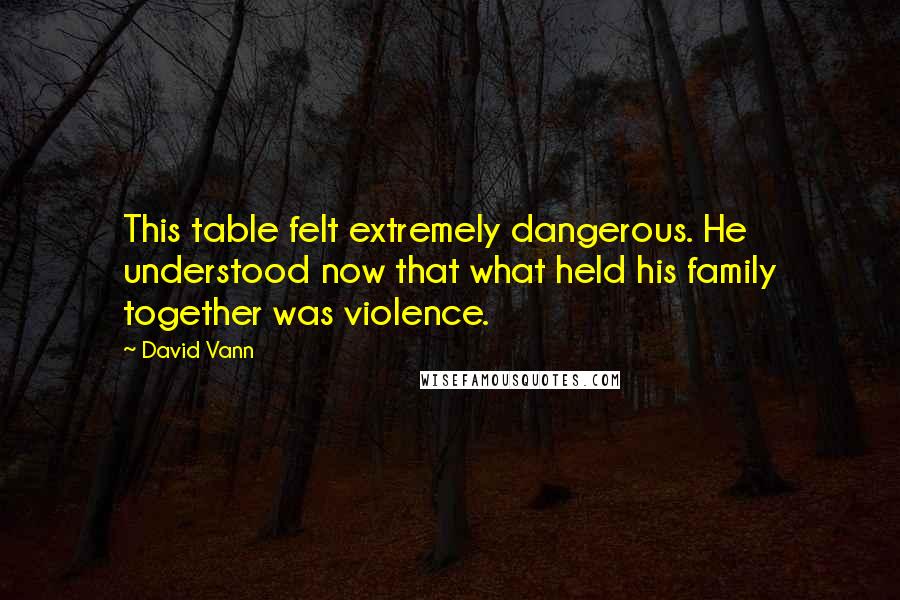 David Vann quotes: This table felt extremely dangerous. He understood now that what held his family together was violence. David Vann quotes: This table felt extremely dangerous. He understood now that what held his family together was violence.