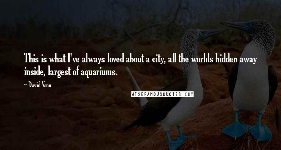 David Vann quotes: This is what I've always loved about a city, all the worlds hidden away inside, largest of aquariums. David Vann quotes: This is what I've always loved about a city, all the worlds hidden away inside, largest of aquariums.