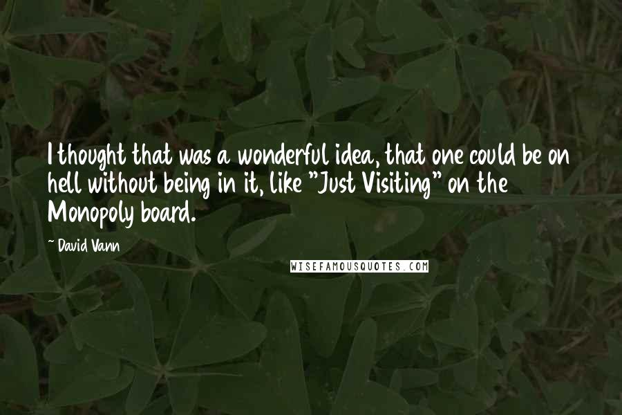David Vann quotes: I thought that was a wonderful idea, that one could be on hell without being in it, like "Just Visiting" on the Monopoly board. David Vann quotes: I thought that was a wonderful idea, that one could be on hell without being in it, like "Just Visiting" on the Monopoly board.