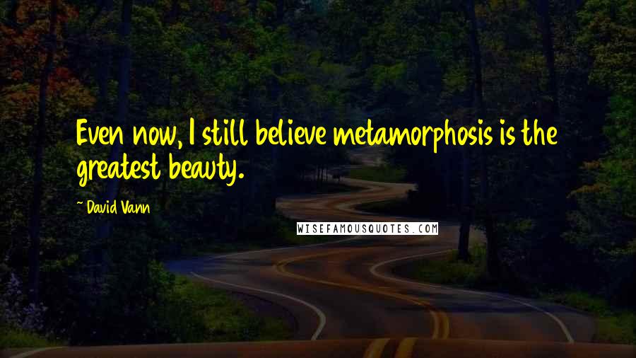 David Vann quotes: Even now, I still believe metamorphosis is the greatest beauty.