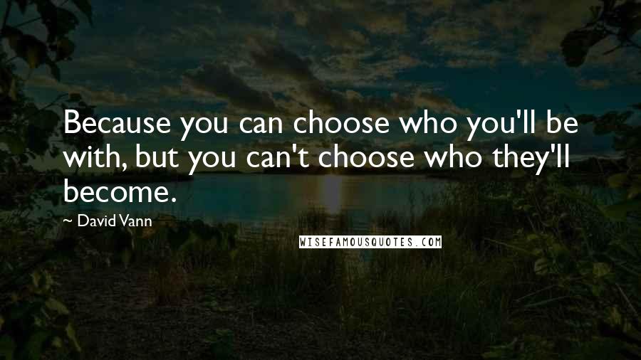 David Vann quotes: Because you can choose who you'll be with, but you can't choose who they'll become.