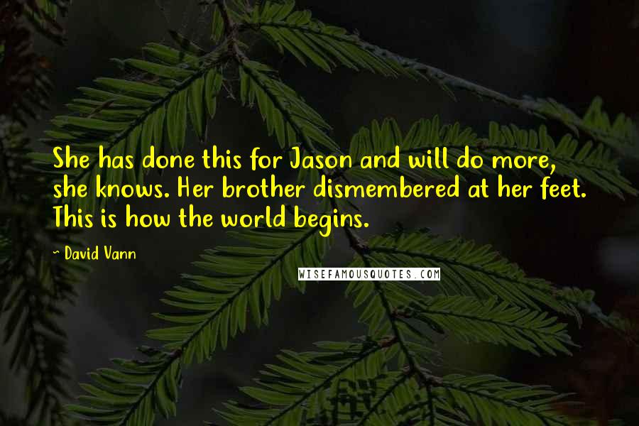 David Vann quotes: She has done this for Jason and will do more, she knows. Her brother dismembered at her feet. This is how the world begins. David Vann quotes: She has done this for Jason and will do more, she knows. Her brother dismembered at her feet. This is how the world begins.