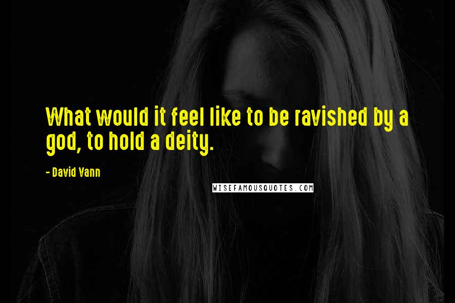 David Vann quotes: What would it feel like to be ravished by a god, to hold a deity.