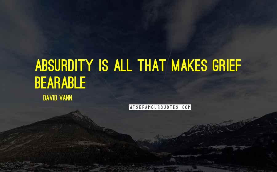 David Vann quotes: Absurdity is all that makes grief bearable