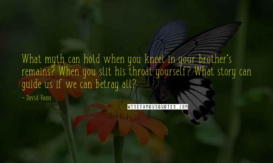 David Vann quotes: What myth can hold when you kneel in your brother's remains? When you slit his throat yourself? What story can guide us if we can betray all?