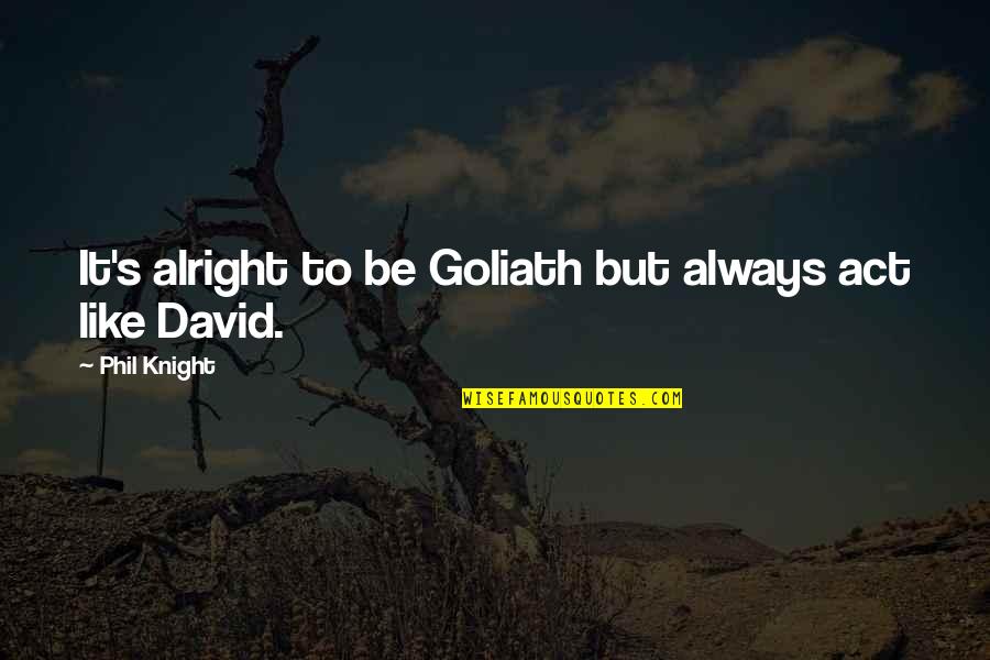 David Versus Goliath Quotes By Phil Knight: It's alright to be Goliath but always act