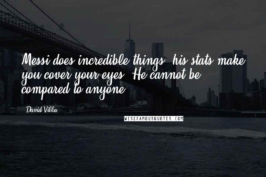 David Villa quotes: Messi does incredible things, his stats make you cover your eyes. He cannot be compared to anyone.