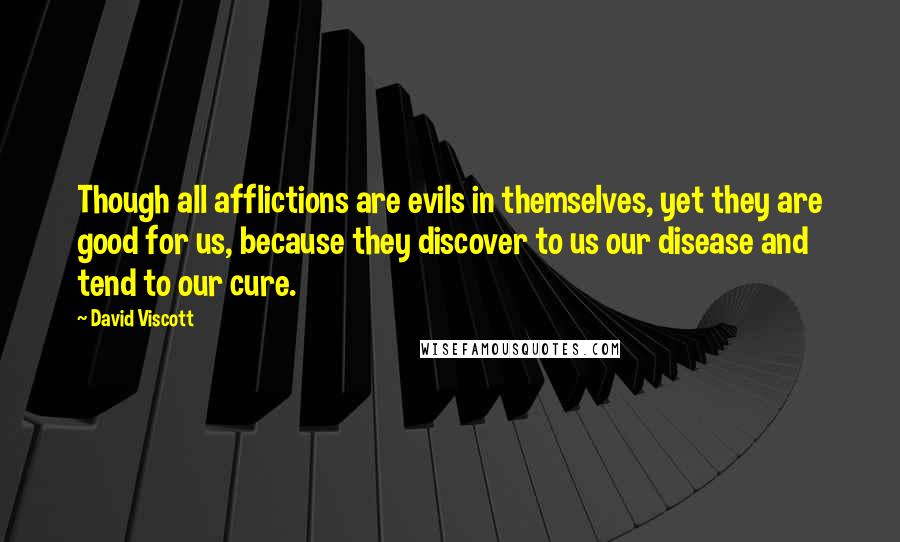 David Viscott quotes: Though all afflictions are evils in themselves, yet they are good for us, because they discover to us our disease and tend to our cure.