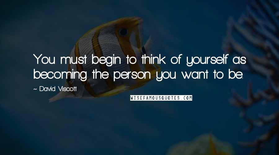 David Viscott quotes: You must begin to think of yourself as becoming the person you want to be.