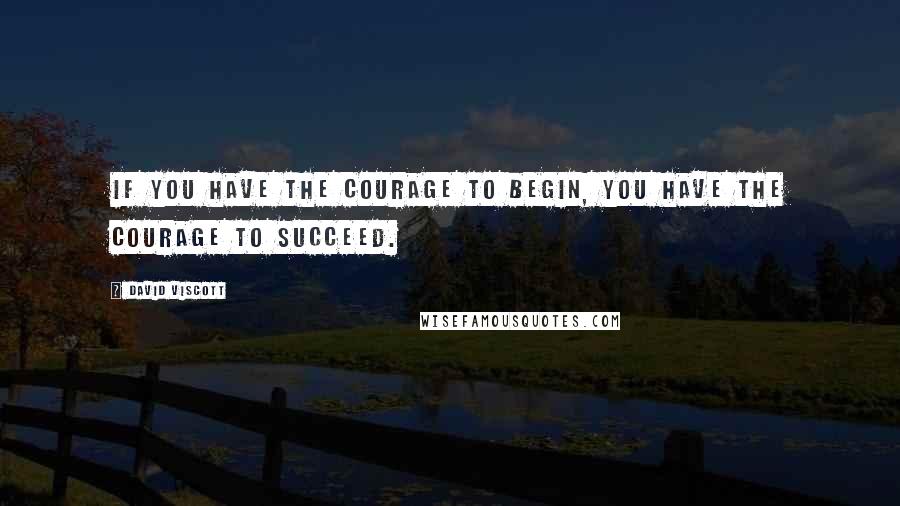 David Viscott quotes: If you have the courage to begin, you have the courage to succeed.