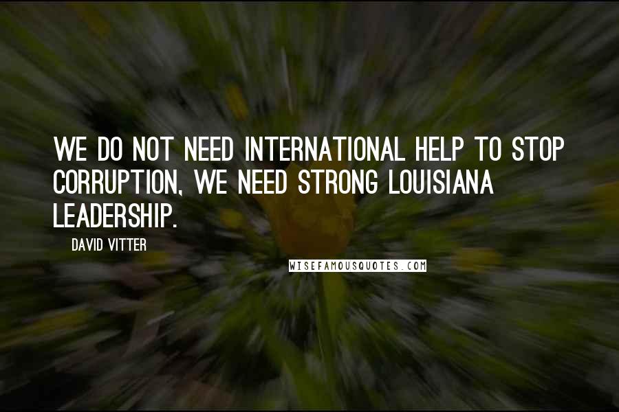 David Vitter quotes: We do not need international help to stop corruption, we need strong Louisiana Leadership.