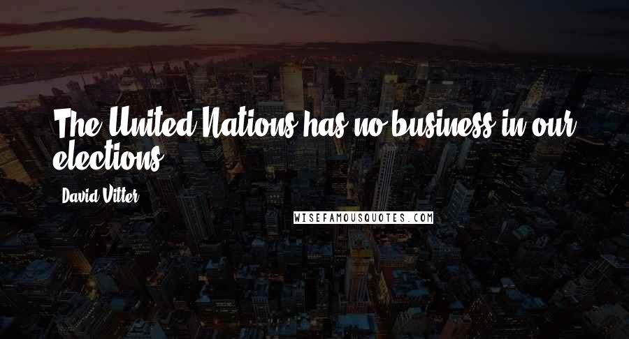 David Vitter quotes: The United Nations has no business in our elections.