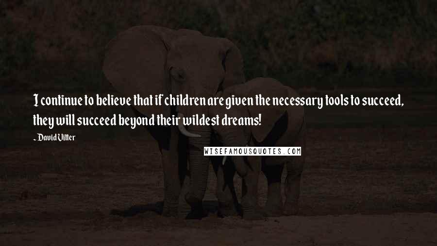 David Vitter quotes: I continue to believe that if children are given the necessary tools to succeed, they will succeed beyond their wildest dreams!