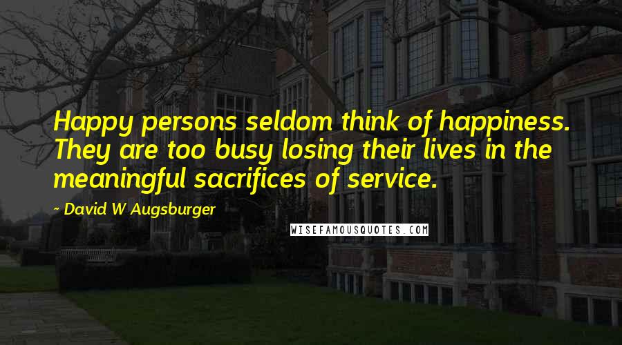 David W Augsburger quotes: Happy persons seldom think of happiness. They are too busy losing their lives in the meaningful sacrifices of service.
