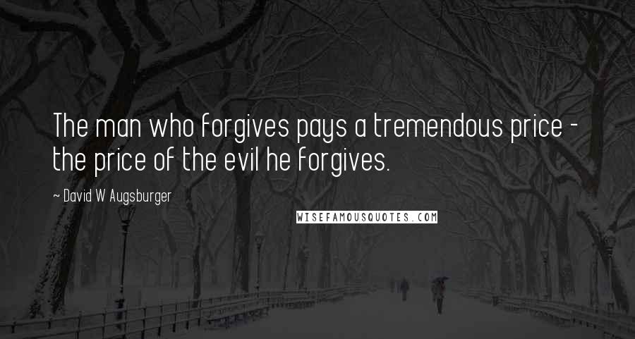 David W Augsburger quotes: The man who forgives pays a tremendous price - the price of the evil he forgives.