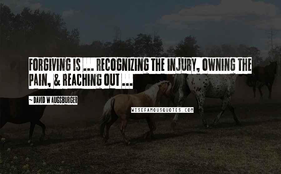 David W Augsburger quotes: Forgiving is ... recognizing the injury, owning the pain, & reaching out ...