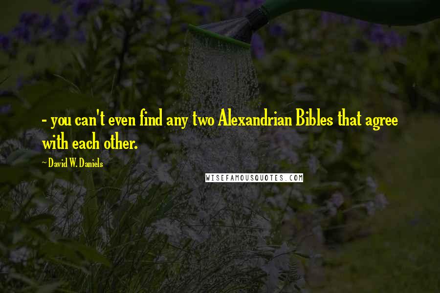 David W. Daniels quotes: - you can't even find any two Alexandrian Bibles that agree with each other.
