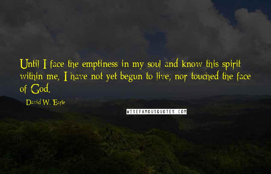 David W. Earle quotes: Until I face the emptiness in my soul and know this spirit within me, I have not yet begun to live, nor touched the face of God.