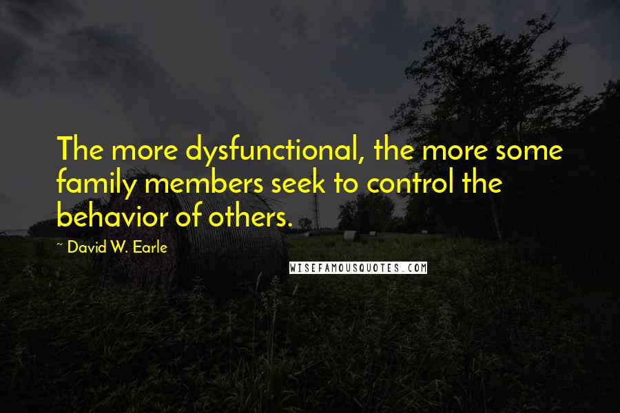 David W. Earle quotes: The more dysfunctional, the more some family members seek to control the behavior of others.
