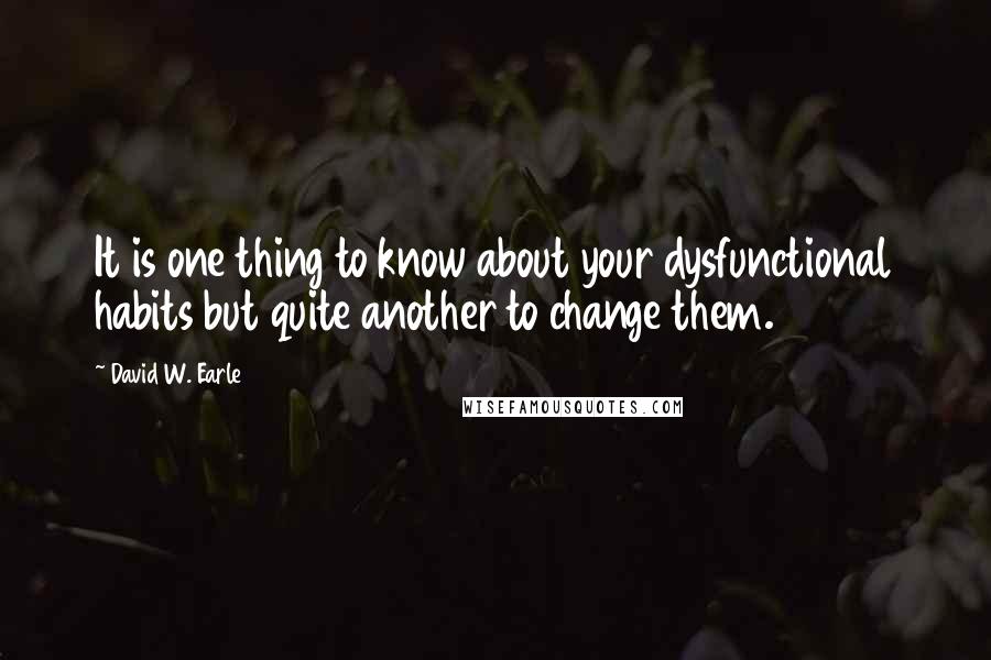 David W. Earle quotes: It is one thing to know about your dysfunctional habits but quite another to change them.