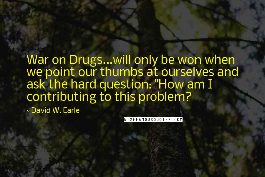 David W. Earle quotes: War on Drugs...will only be won when we point our thumbs at ourselves and ask the hard question: "How am I contributing to this problem?