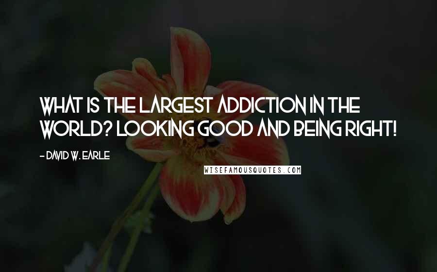 David W. Earle quotes: What is the largest addiction in the world? Looking good and being right!