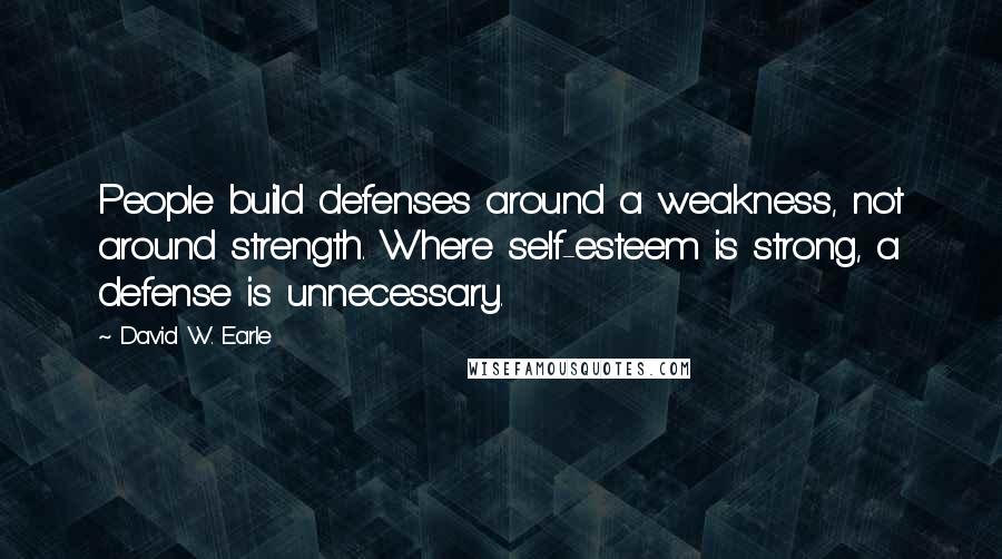 David W. Earle quotes: People build defenses around a weakness, not around strength. Where self-esteem is strong, a defense is unnecessary.