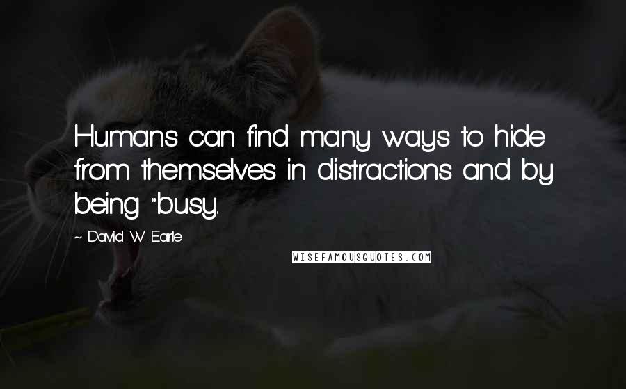 David W. Earle quotes: Humans can find many ways to hide from themselves in distractions and by being "busy.