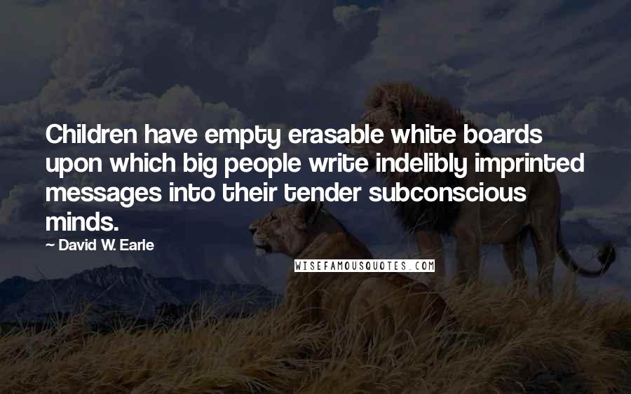 David W. Earle quotes: Children have empty erasable white boards upon which big people write indelibly imprinted messages into their tender subconscious minds.